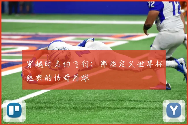 穿越时光的飞行:那些定义世界杯经典的传奇用球