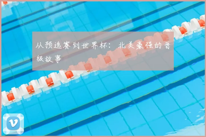 从预选赛到世界杯:北美豪强的晋级故事