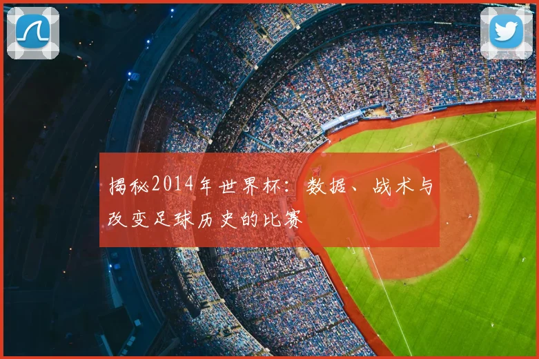 揭秘2014年世界杯:数据、战术与改变足球历史的比赛