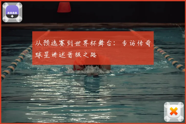 从预选赛到世界杯舞台:专访传奇球星讲述晋级之路