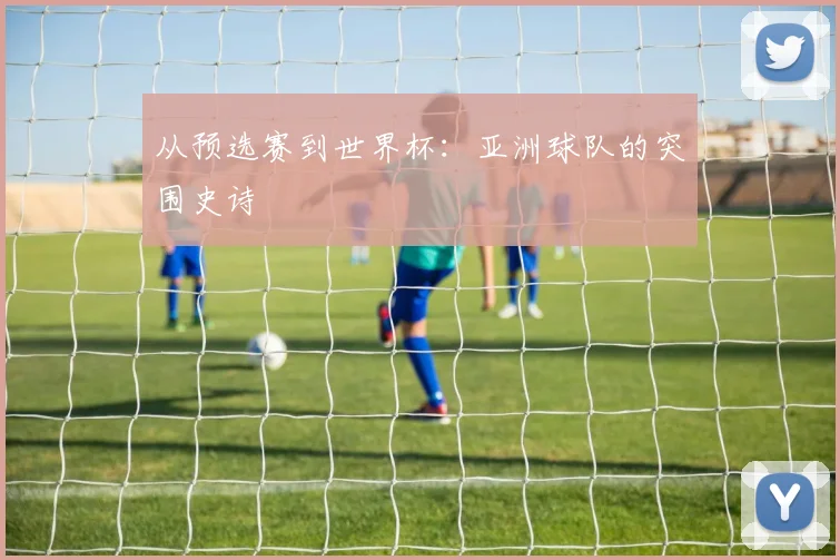 从预选赛到世界杯：亚洲球队的突围史诗