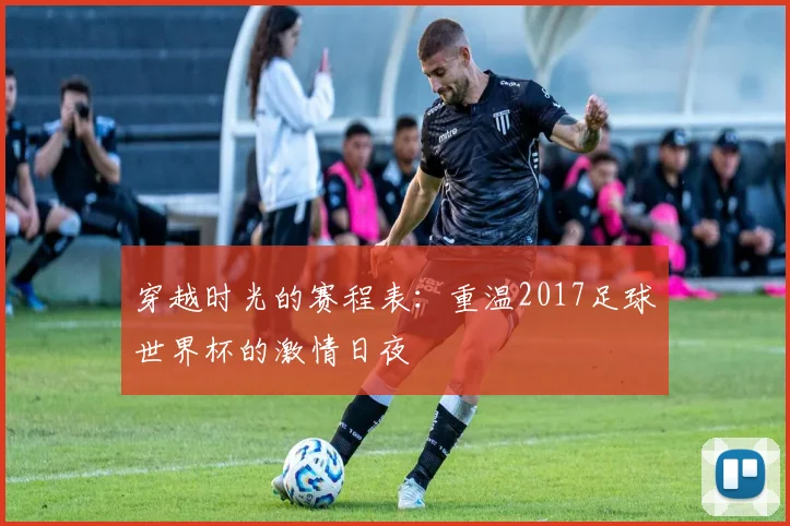 穿越时光的赛程表:重温2017足球世界杯的激情日夜