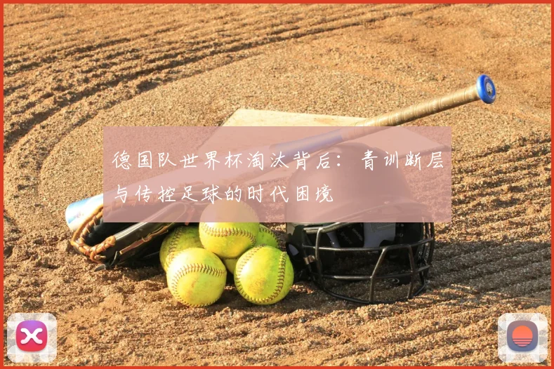 德国队世界杯淘汰背后:青训断层与传控足球的时代困境