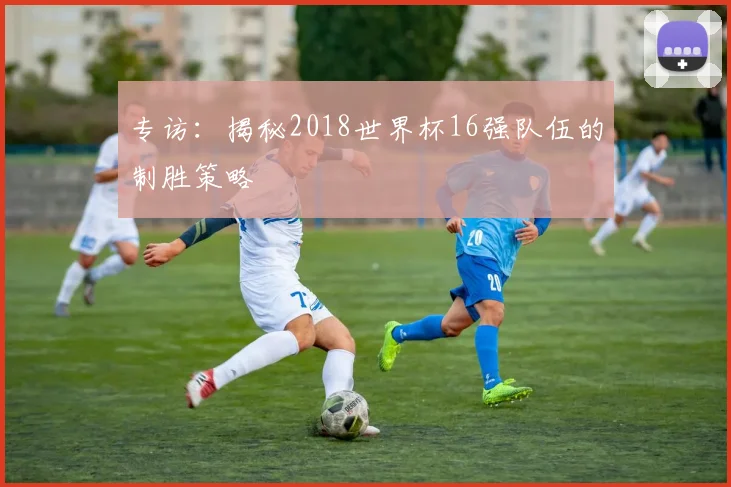 专访:揭秘2018世界杯16强队伍的制胜策略
