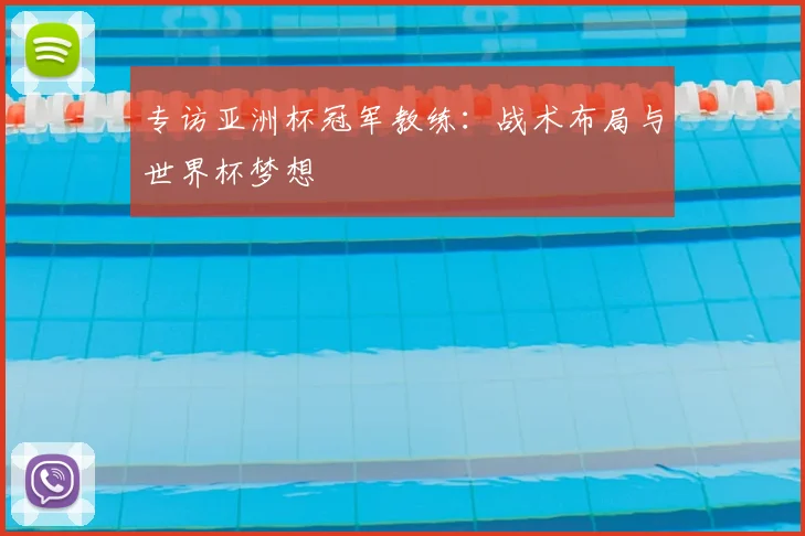 专访亚洲杯冠军教练:战术布局与世界杯梦想