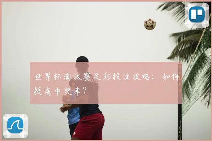 世界杯淘汰赛足彩投注攻略:如何提高中奖率?