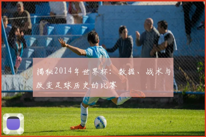 揭秘2014年世界杯:数据、战术与改变足球历史的比赛