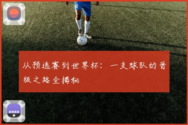从预选赛到世界杯:一支球队的晋级之路全揭秘