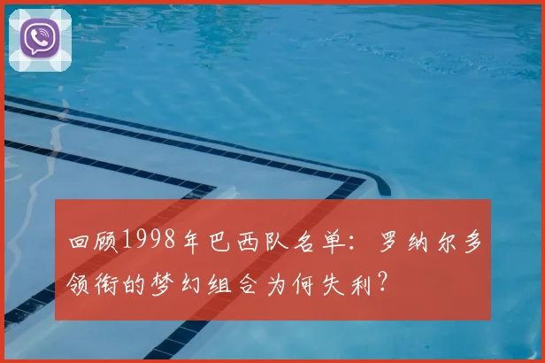 回顾1998年巴西队名单:罗纳尔多领衔的梦幻组合为何失利?