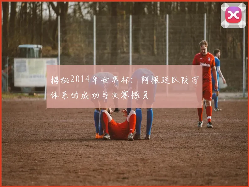 揭秘2014年世界杯:阿根廷队防守体系的成功与决赛憾负