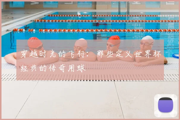 穿越时光的飞行：那些定义世界杯经典的传奇用球