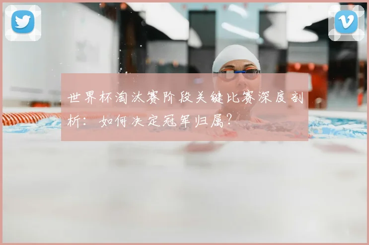世界杯淘汰赛阶段关键比赛深度剖析:如何决定冠军归属?