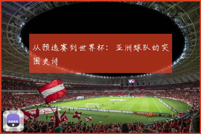 从预选赛到世界杯:亚洲球队的突围史诗