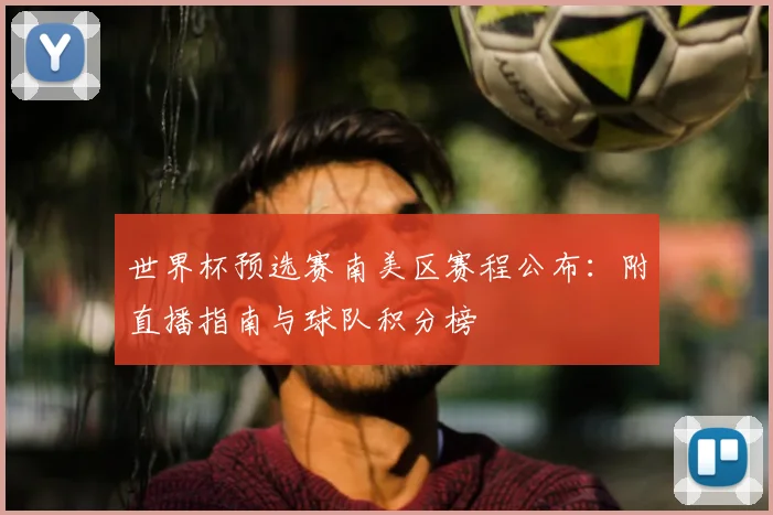 世界杯预选赛南美区赛程公布:附直播指南与球队积分榜