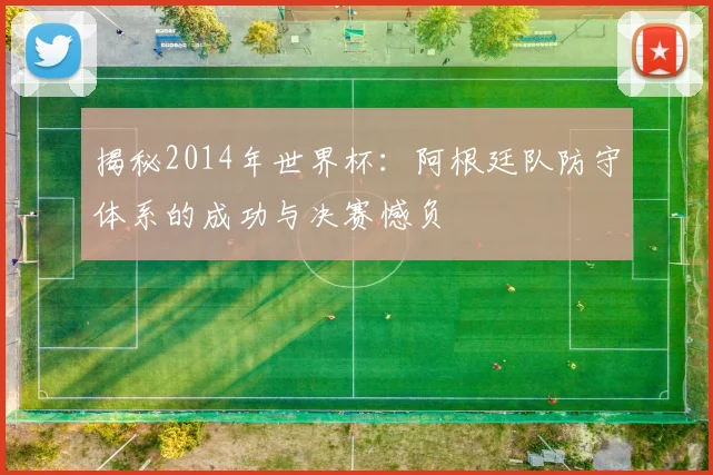 揭秘2014年世界杯:阿根廷队防守体系的成功与决赛憾负