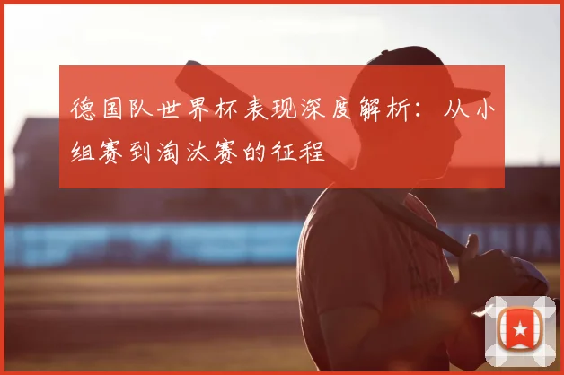德国队世界杯表现深度解析:从小组赛到淘汰赛的征程