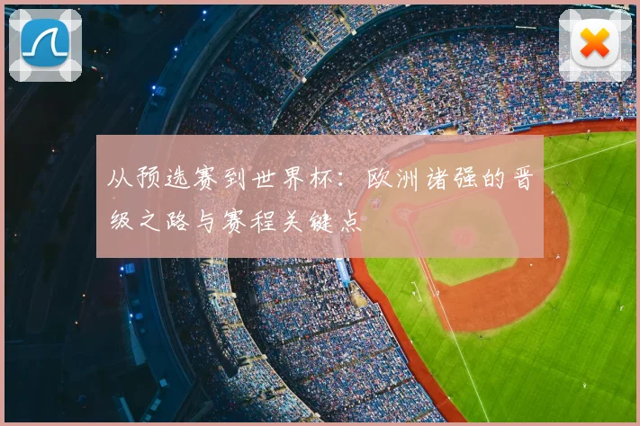 从预选赛到世界杯:欧洲诸强的晋级之路与赛程关键点