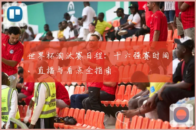世界杯淘汰赛日程：十六强赛时间、直播与看点全指南
