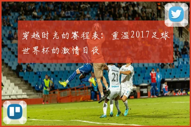 穿越时光的赛程表:重温2017足球世界杯的激情日夜