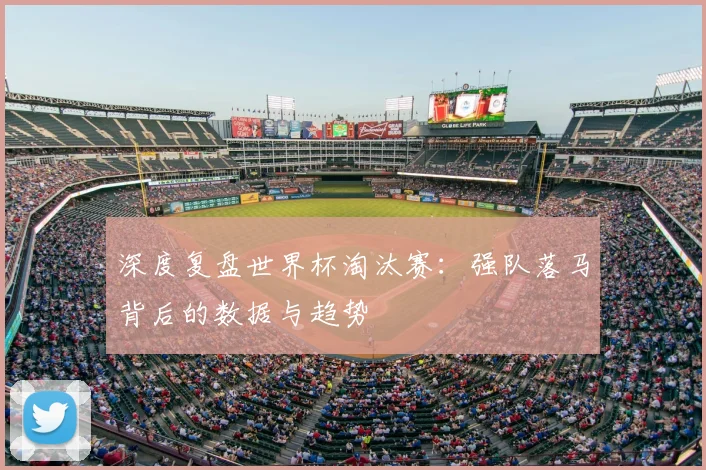 深度复盘世界杯淘汰赛:强队落马背后的数据与趋势