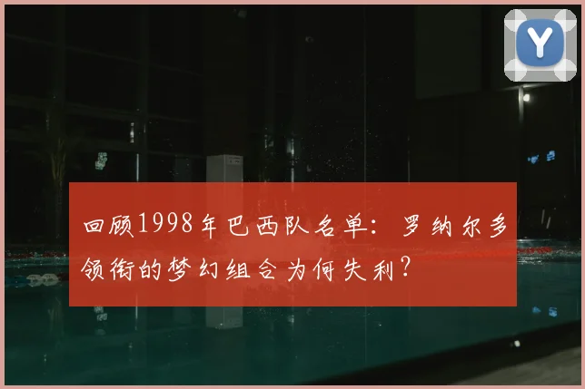 回顾1998年巴西队名单:罗纳尔多领衔的梦幻组合为何失利?