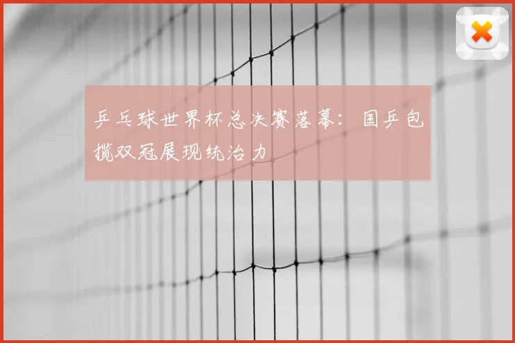 乒乓球世界杯总决赛落幕：国乒包揽双冠展现统治力