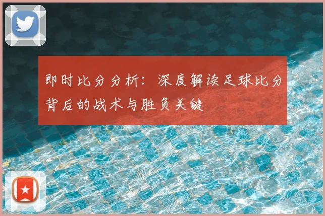 即时比分分析:深度解读足球比分背后的战术与胜负关键