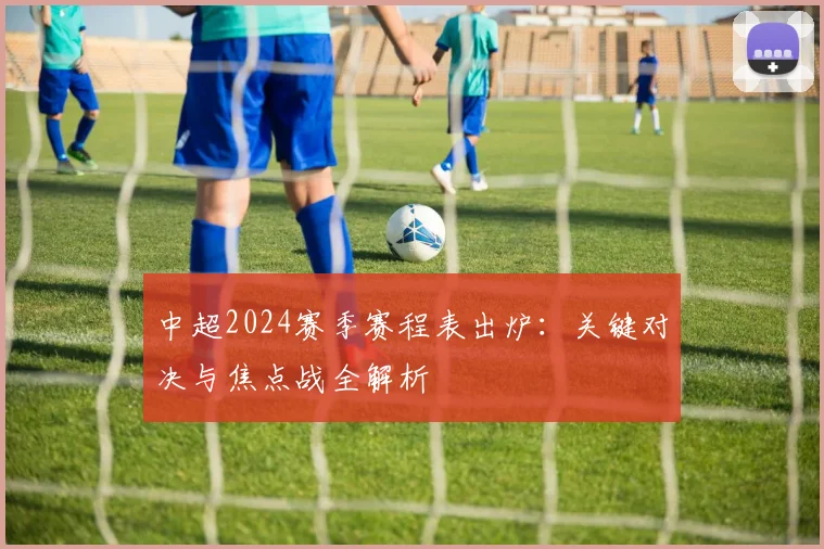 中超2024赛季赛程表出炉:关键对决与焦点战全解析
