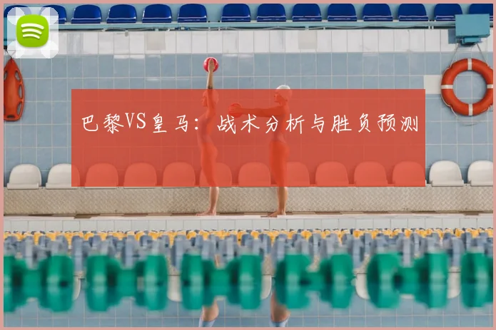 巴黎VS皇马:战术分析与胜负预测