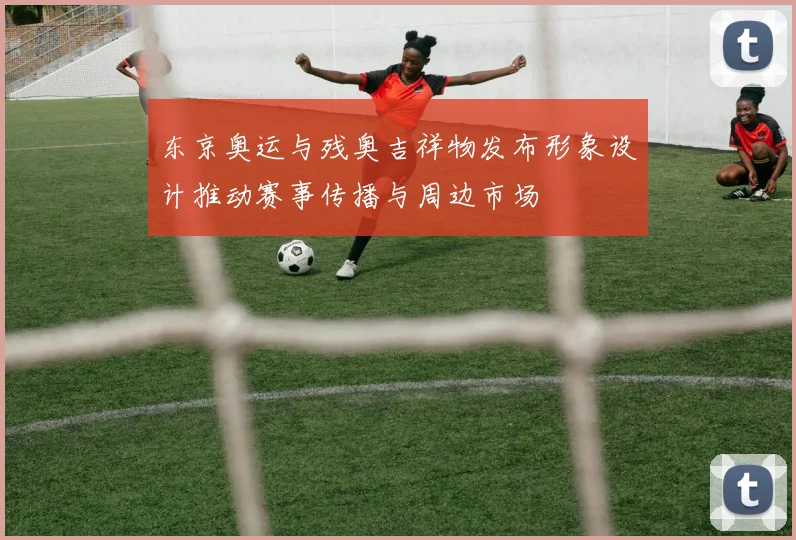 东京奥运与残奥吉祥物发布形象设计推动赛事传播与周边市场