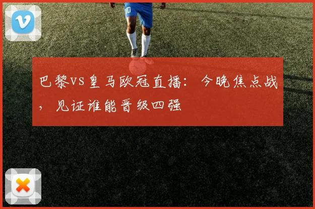 巴黎vs皇马欧冠直播:今晚焦点战,见证谁能晋级四强