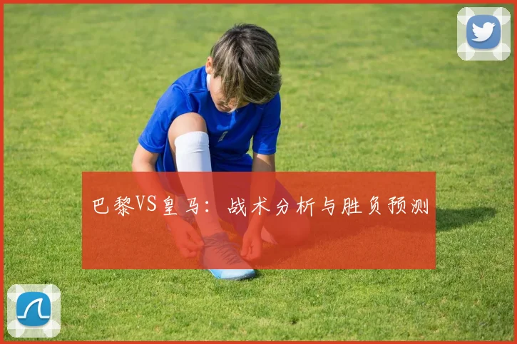 巴黎VS皇马:战术分析与胜负预测
