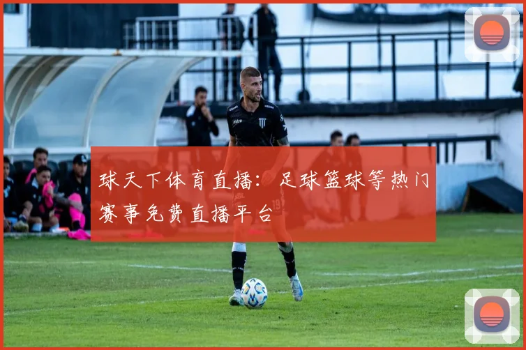 球天下体育直播:足球篮球等热门赛事免费直播平台