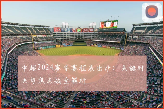 中超2024赛季赛程表出炉:关键对决与焦点战全解析