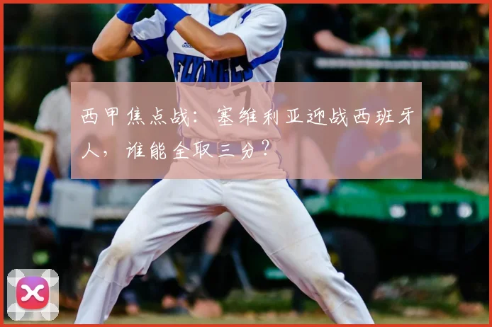 西甲焦点战:塞维利亚迎战西班牙人,谁能全取三分?