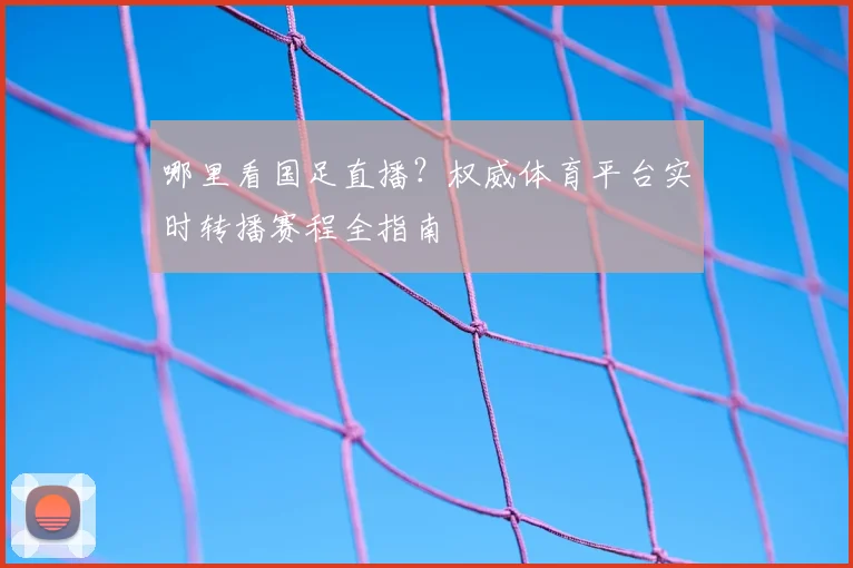 哪里看国足直播?权威体育平台实时转播赛程全指南
