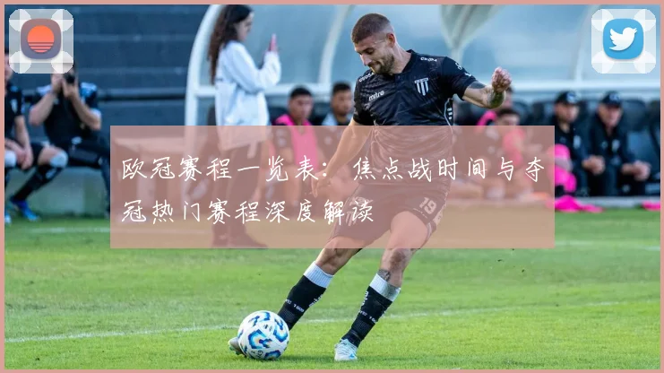 欧冠赛程一览表:焦点战时间与夺冠热门赛程深度解读