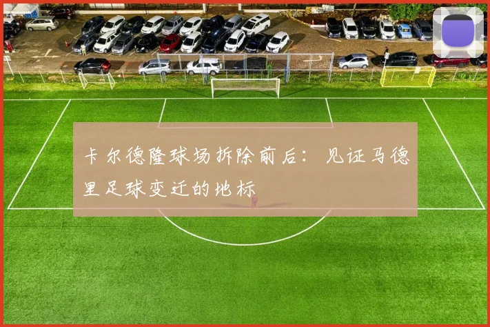 卡尔德隆球场拆除前后:见证马德里足球变迁的地标