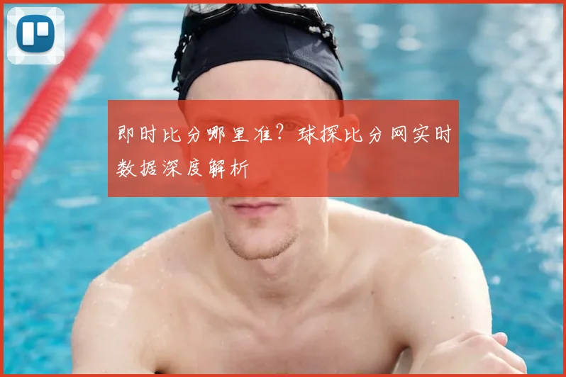 即时比分哪里准?球探比分网实时数据深度解析