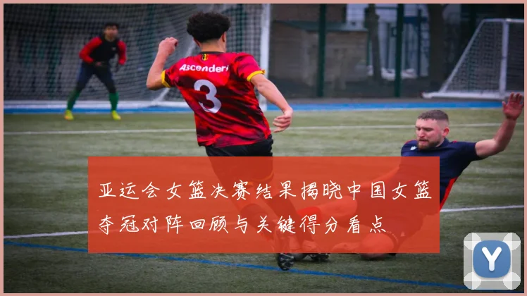 亚运会女篮决赛结果揭晓中国女篮夺冠对阵回顾与关键得分看点