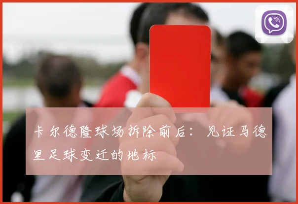卡尔德隆球场拆除前后:见证马德里足球变迁的地标