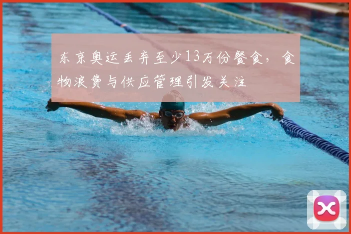 东京奥运丢弃至少13万份餐食，食物浪费与供应管理引发关注