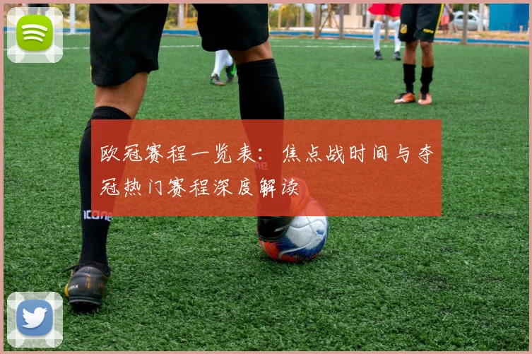 欧冠赛程一览表：焦点战时间与夺冠热门赛程深度解读