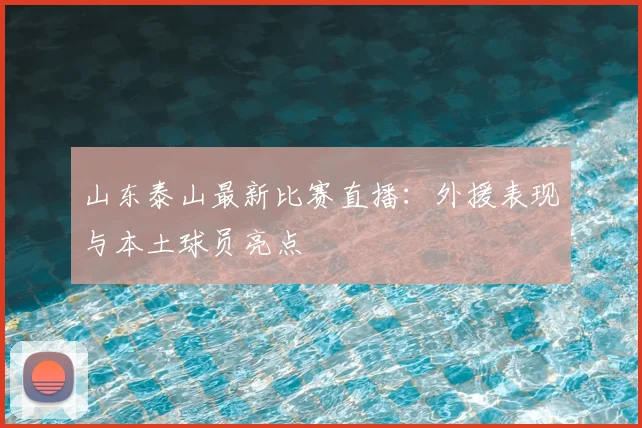 山东泰山最新比赛直播：外援表现与本土球员亮点