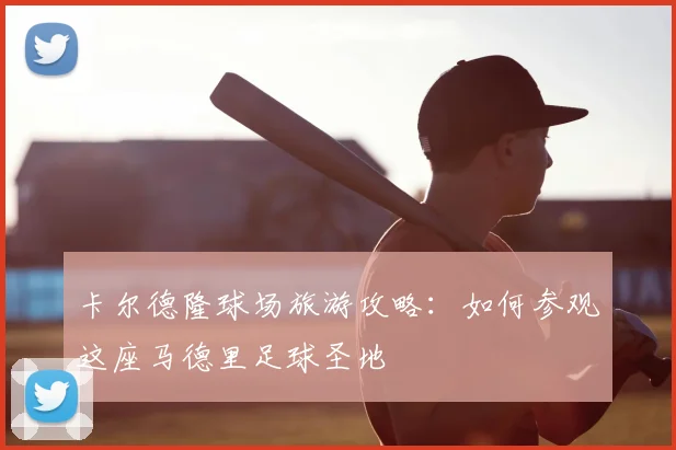 卡尔德隆球场旅游攻略：如何参观这座马德里足球圣地