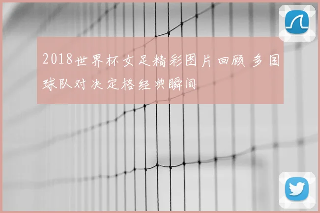 2018世界杯女足精彩图片回顾 多国球队对决定格经典瞬间
