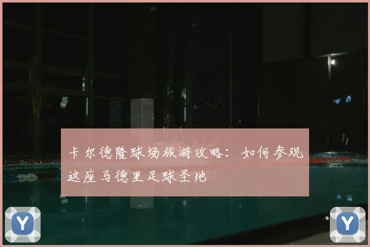 卡尔德隆球场旅游攻略：如何参观这座马德里足球圣地