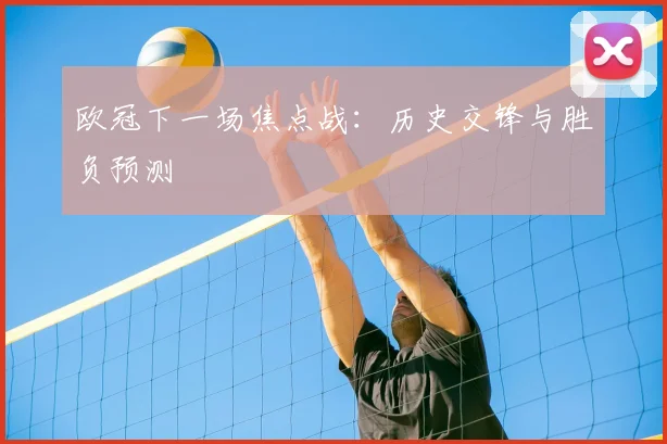 欧冠下一场焦点战：历史交锋与胜负预测