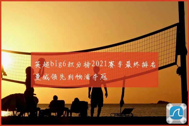 英超big6积分榜2021赛季最终排名曼城领先利物浦夺冠